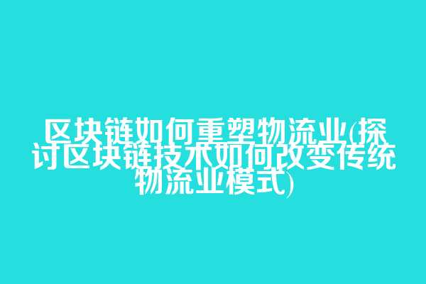 区块链如何重塑物流业(探讨区块链技术如何改变传统物流业模式)