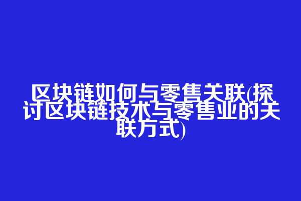 区块链如何与零售关联(探讨区块链技术与零售业的关联方式)