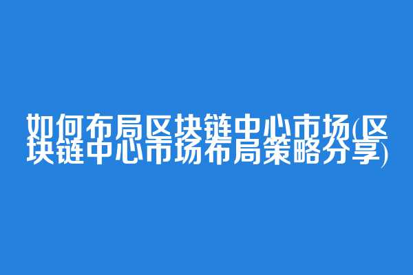 如何布局区块链中心市场(区块链中心市场布局策略分享)