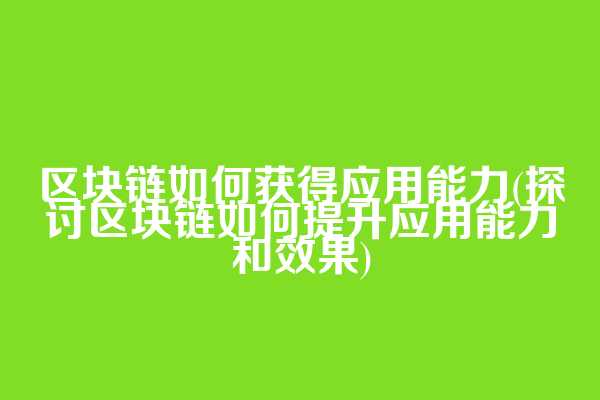 区块链如何获得应用能力(探讨区块链如何提升应用能力和效果)