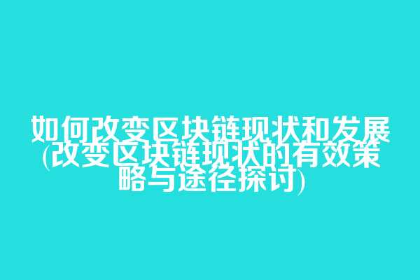 如何改变区块链现状和发展(改变区块链现状的有效策略与途径探讨)