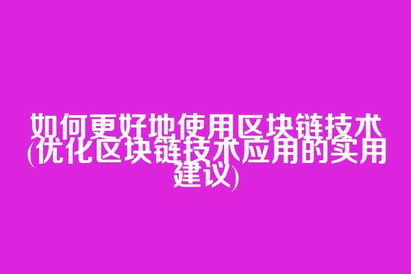 如何更好地使用区块链技术(优化区块链技术应用的实用建议)  第1张