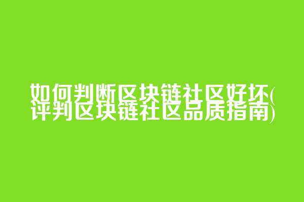如何判断区块链社区好坏(评判区块链社区品质指南)
