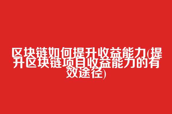 区块链如何提升收益能力(提升区块链项目收益能力的有效途径)