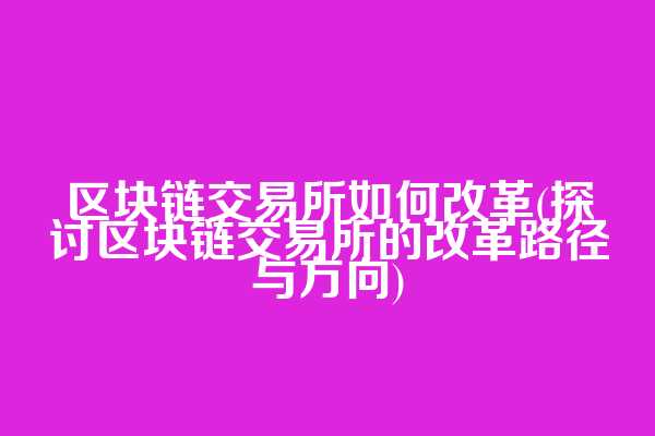 区块链交易所如何改革(探讨区块链交易所的改革路径与方向)