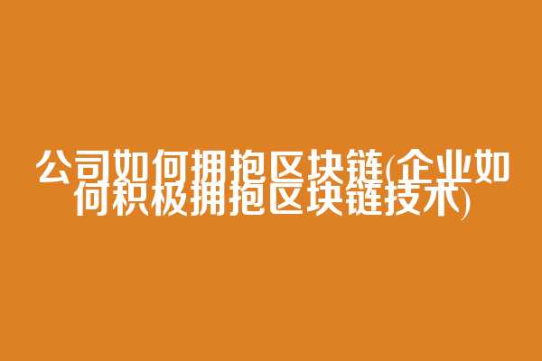 公司如何拥抱区块链(企业如何积极拥抱区块链技术)