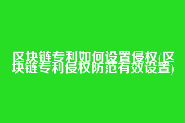 区块链专利如何设置侵权(区块链专利侵权防范有效设置)