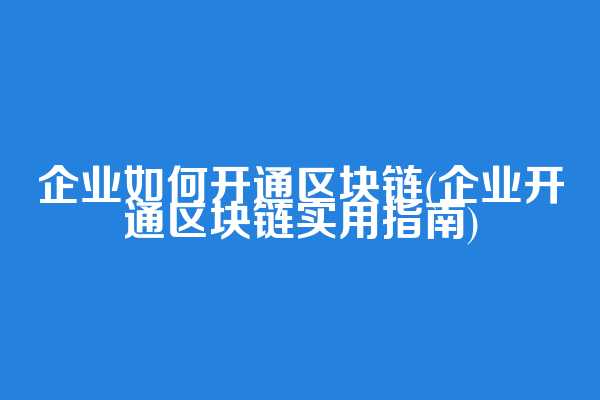 企业如何开通区块链(企业开通区块链实用指南)