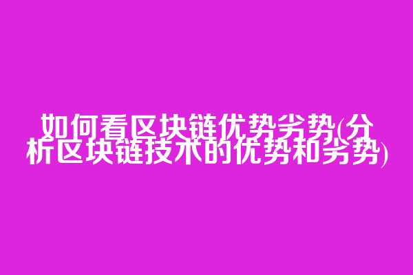 如何看区块链优势劣势(分析区块链技术的优势和劣势)