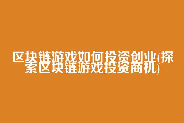 区块链游戏如何投资创业(探索区块链游戏投资商机)