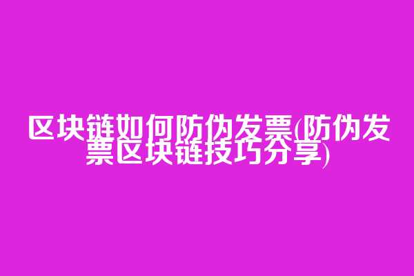 区块链如何防伪发票(防伪发票区块链技巧分享)