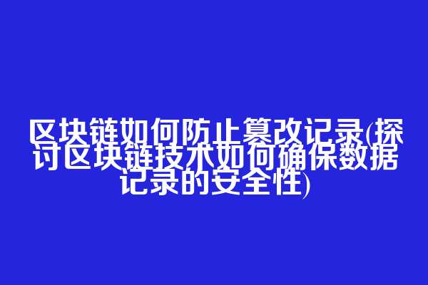 区块链如何防止篡改记录(探讨区块链技术如何确保数据记录的安全性)