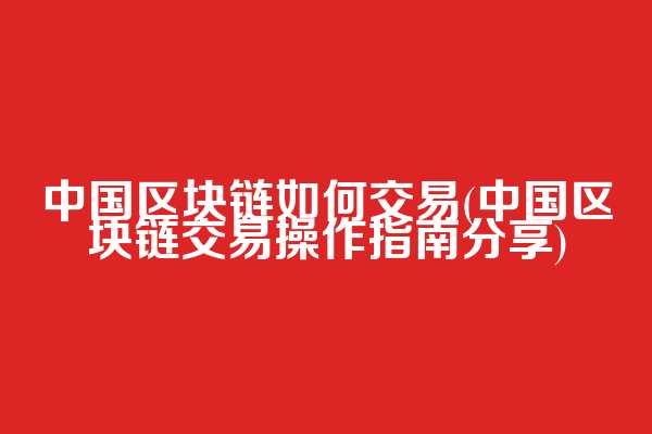 中国区块链如何交易(中国区块链交易操作指南分享)