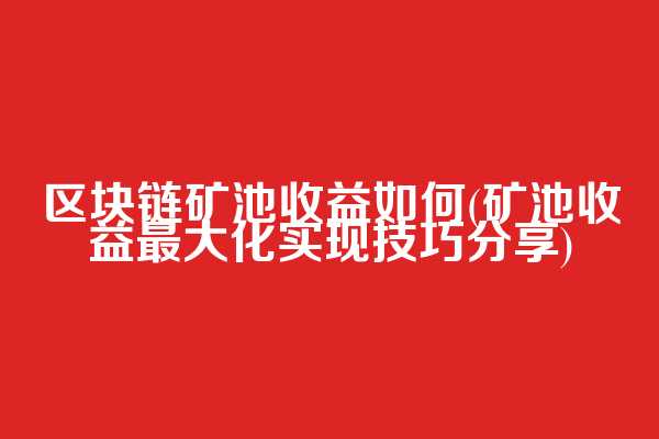 区块链矿池收益如何(矿池收益最大化实现技巧分享)