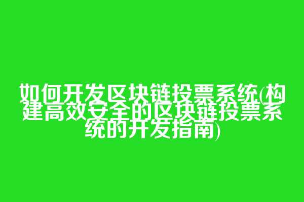 如何开发区块链投票系统(构建高效安全的区块链投票系统的开发指南)