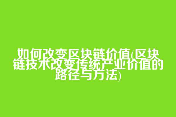 如何改变区块链价值(区块链技术改变传统产业价值的路径与方法)