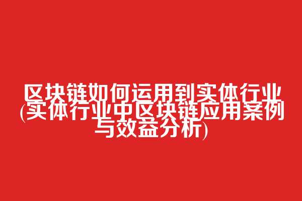 区块链如何运用到实体行业(实体行业中区块链应用案例与效益分析)