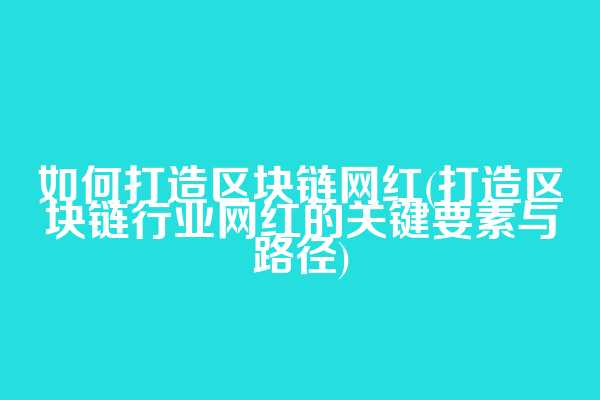 如何打造区块链网红(打造区块链行业网红的关键要素与路径)