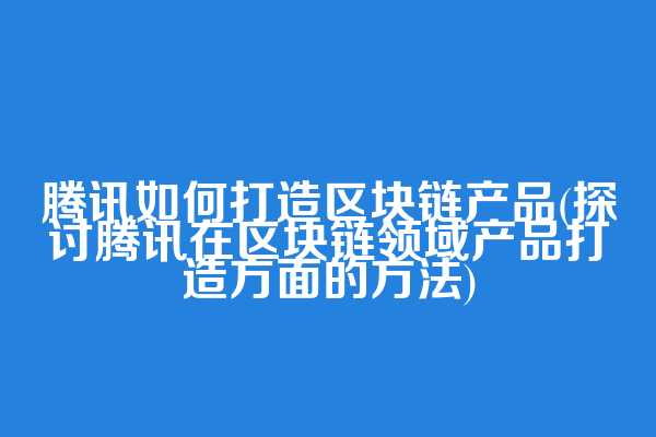 腾讯如何打造区块链产品(探讨腾讯在区块链领域产品打造方面的方法)