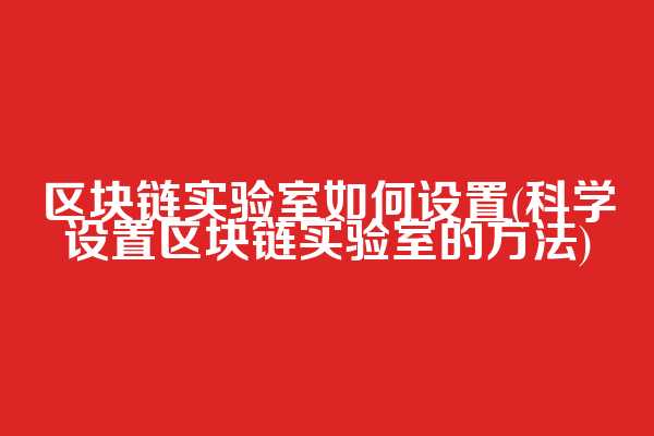 区块链实验室如何设置(科学设置区块链实验室的方法)