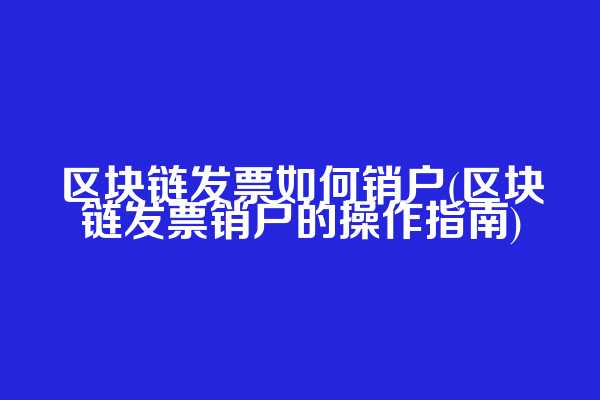 区块链发票如何销户(区块链发票销户的操作指南)