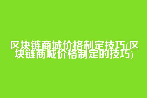 区块链商城价格制定技巧(区块链商城价格制定的技巧)