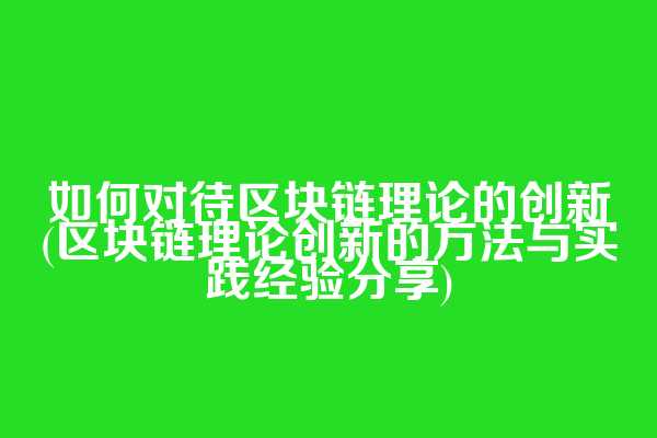 如何对待区块链理论的创新(区块链理论创新的方法与实践经验分享)