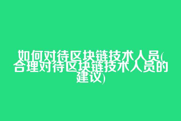 如何对待区块链技术人员(合理对待区块链技术人员的建议)