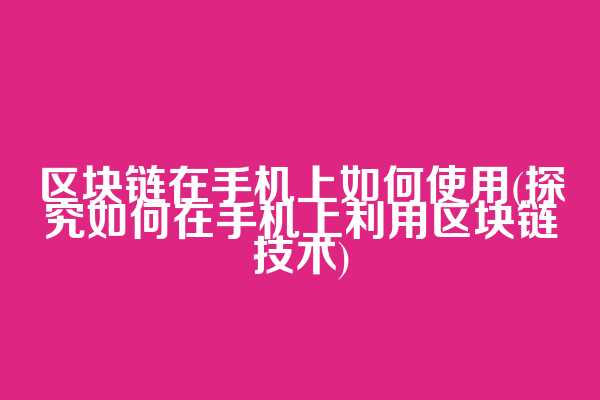 区块链在手机上如何使用(探究如何在手机上利用区块链技术)