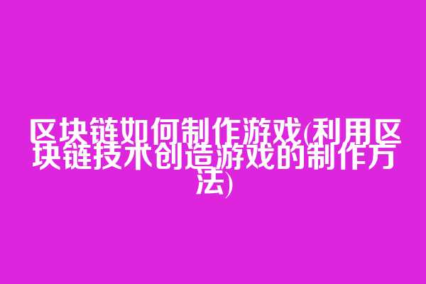 区块链如何制作游戏(利用区块链技术创造游戏的制作方法)