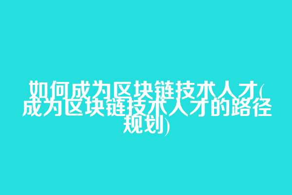 如何成为区块链技术人才(成为区块链技术人才的路径规划)