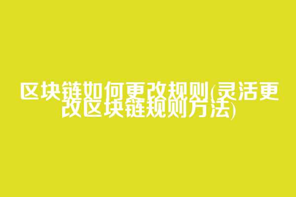 区块链如何更改规则(灵活更改区块链规则方法)