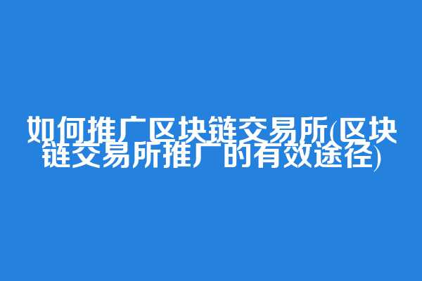 如何推广区块链交易所(区块链交易所推广的有效途径)