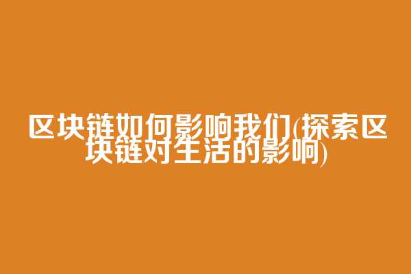 区块链如何影响我们(探索区块链对生活的影响)  第1张