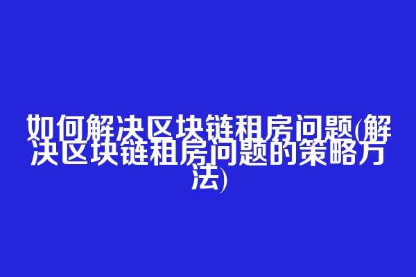 如何解决区块链租房问题(解决区块链租房问题的策略方法)