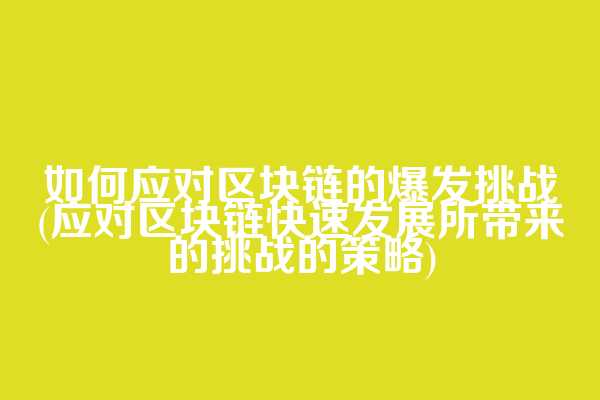 如何应对区块链的爆发挑战(应对区块链快速发展所带来的挑战的策略)