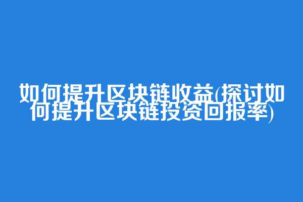 如何提升区块链收益(探讨如何提升区块链投资回报率)