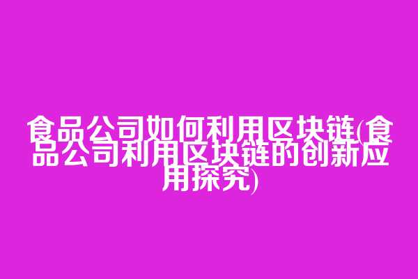 食品公司如何利用区块链(食品公司利用区块链的创新应用探究)