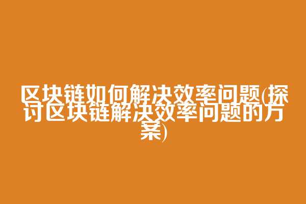 区块链如何解决效率问题(探讨区块链解决效率问题的方案)