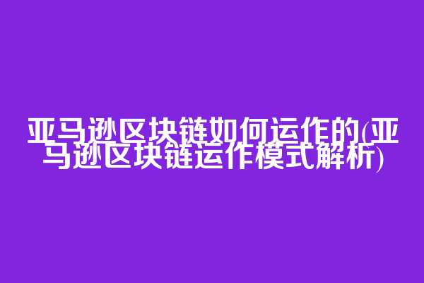 亚马逊区块链如何运作的(亚马逊区块链运作模式解析)