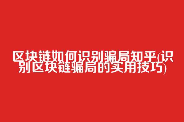 区块链如何识别骗局知乎(识别区块链骗局的实用技巧)