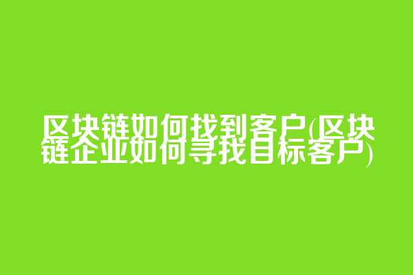 区块链如何找到客户(区块链企业如何寻找目标客户)