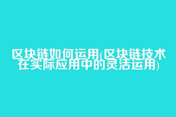 区块链如何运用(区块链技术在实际应用中的灵活运用)