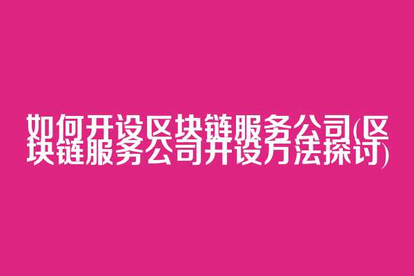如何开设区块链服务公司(区块链服务公司开设方法探讨)  第1张