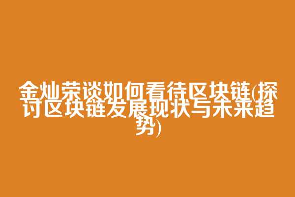 金灿荣谈如何看待区块链(探讨区块链发展现状与未来趋势)