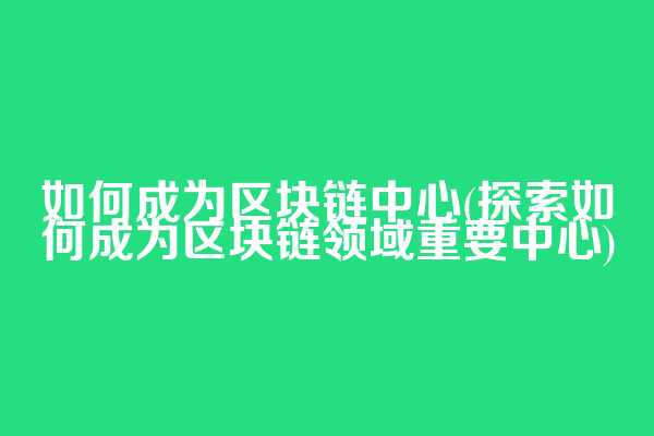 如何成为区块链中心(探索如何成为区块链领域重要中心)