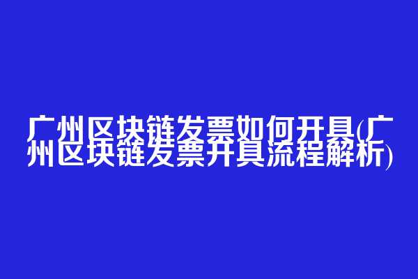 广州区块链发票如何开具(广州区块链发票开具流程解析)