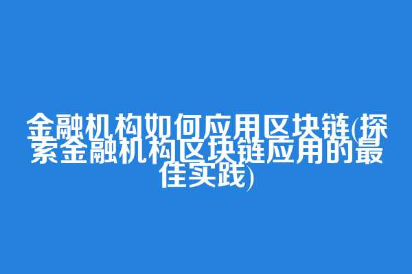 金融机构如何应用区块链(探索金融机构区块链应用的最佳实践)