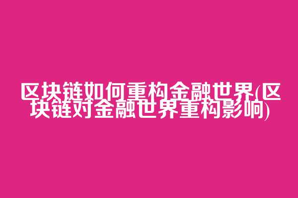 区块链如何重构金融世界(区块链对金融世界重构影响)