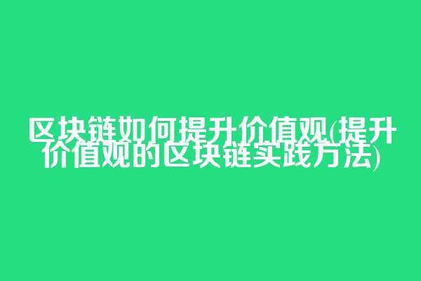 区块链如何提升价值观(提升价值观的区块链实践方法)